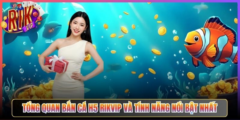 Tổng Quan Bắn Cá H5 Rikvip Và Tính Năng Nổi Bật Nhất