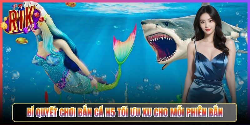 Bí Quyết Chơi Bắn Cá H5 Tối Ưu Xu Cho Mỗi Phiên Bắn