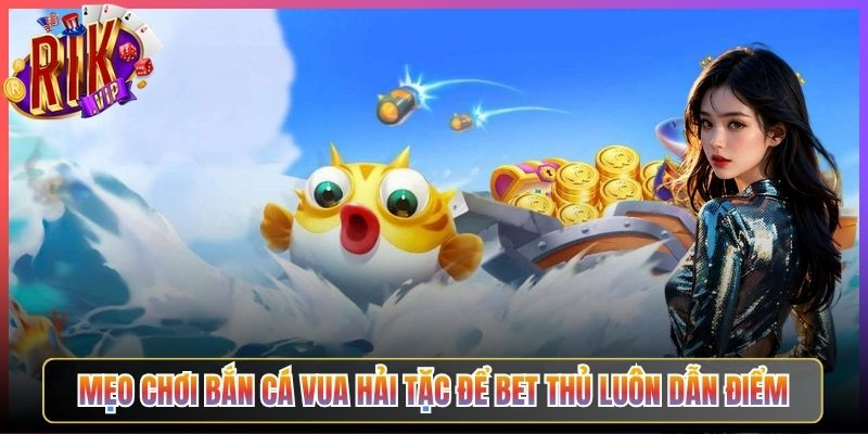 Mẹo Chơi Bắn Cá Vua Hải Tặc Để Bet Thủ Luôn Dẫn Điểm