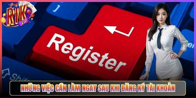 Những Việc Cần Làm Ngay Sau Khi Đăng Ký Tài Khoản
