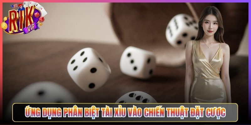 Ứng Dụng Phân Biệt Tài Xỉu Vào Chiến Thuật Đặt Cược