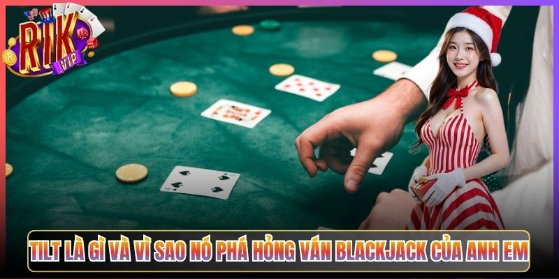 Tilt Là Gì Và Vì Sao Nó Phá Hỏng Ván Blackjack Của Anh Em